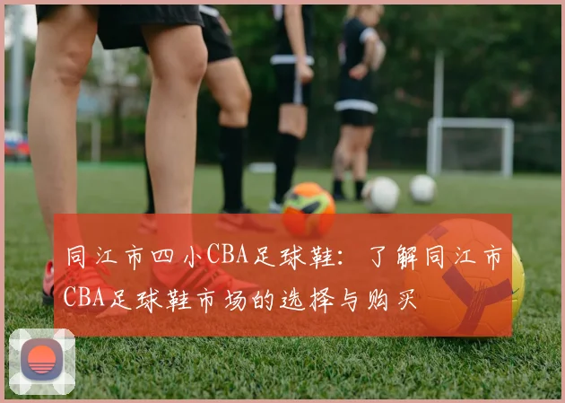 同江市四小CBA足球鞋：了解同江市CBA足球鞋市场的选择与购买