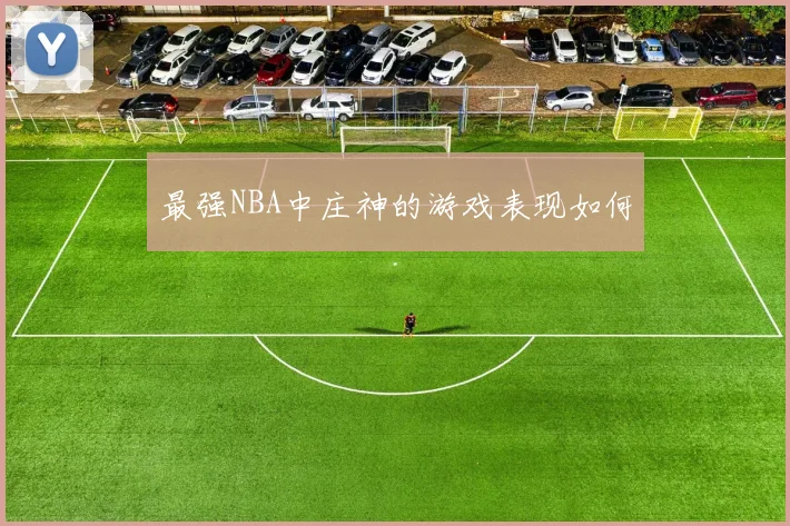 最强NBA中庄神的游戏表现如何