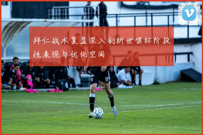 拜仁战术复盘深入剖析世俱杯阶段性表现与优化空间