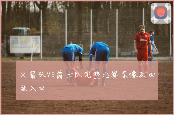 火箭队vs爵士队完整比赛录像及回放入口