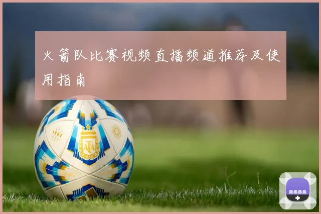 火箭队比赛视频直播频道推荐及使用指南