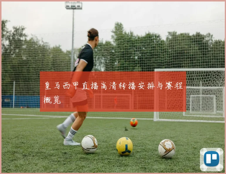 皇马西甲直播高清转播安排与赛程概览