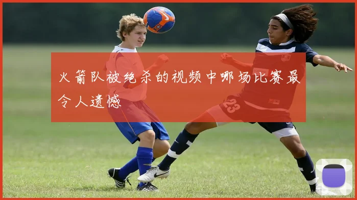 火箭队被绝杀的视频中哪场比赛最令人遗憾