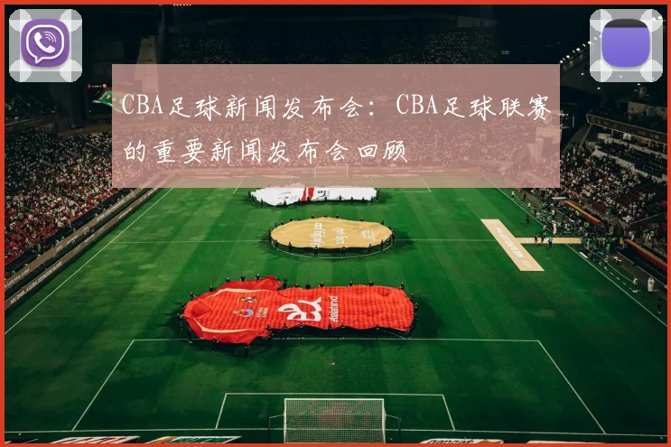 CBA足球新闻发布会：CBA足球联赛的重要新闻发布会回顾