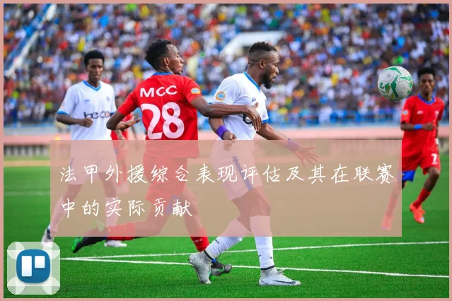 法甲外援综合表现评估及其在联赛中的实际贡献