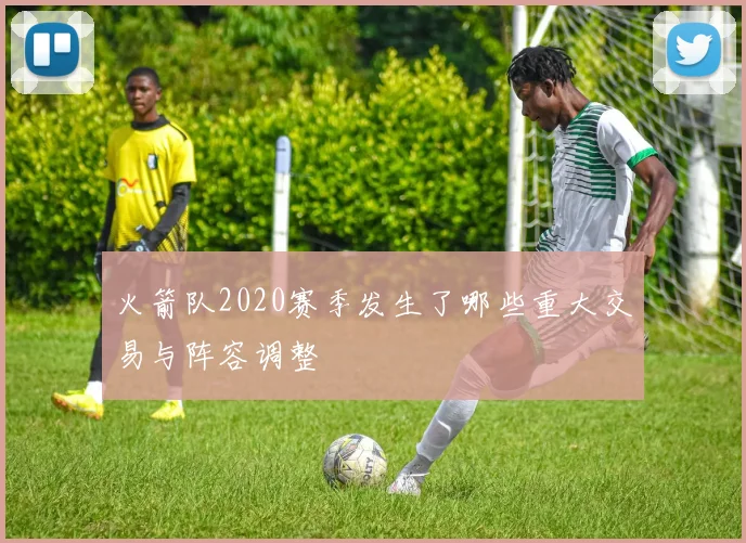 火箭队2020赛季发生了哪些重大交易与阵容调整