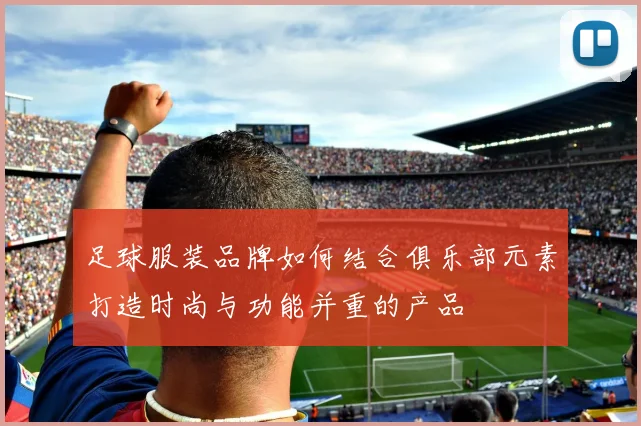 足球服装品牌如何结合俱乐部元素打造时尚与功能并重的产品