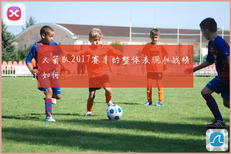 火箭队2017赛季的整体表现和战绩如何