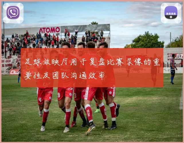 足球放映厅用于复盘比赛录像的重要性及团队沟通效率