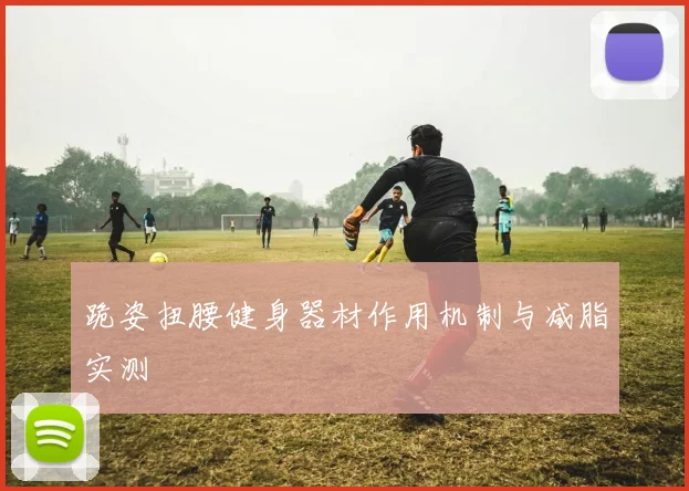 跪姿扭腰健身器材作用机制与减脂实测