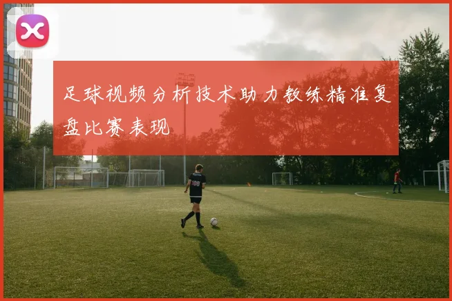 足球视频分析技术助力教练精准复盘比赛表现